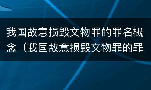 我国故意损毁文物罪的罪名概念（我国故意损毁文物罪的罪名概念是什么）