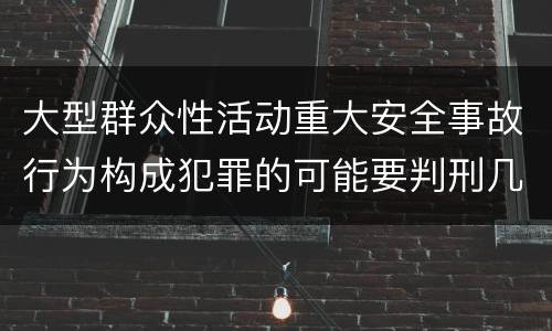 大型群众性活动重大安全事故行为构成犯罪的可能要判刑几年