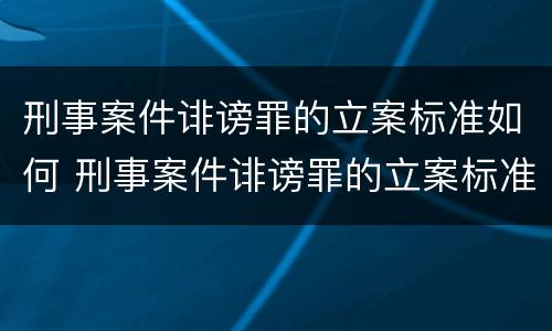 刑事案件诽谤罪的立案标准如何 刑事案件诽谤罪的立案标准如何确定