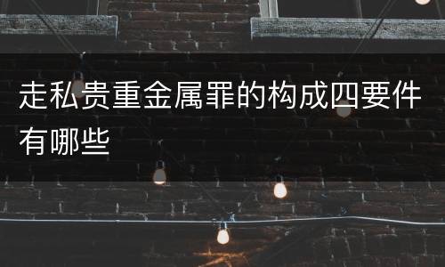 走私贵重金属罪的构成四要件有哪些