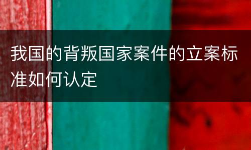 我国的背叛国家案件的立案标准如何认定