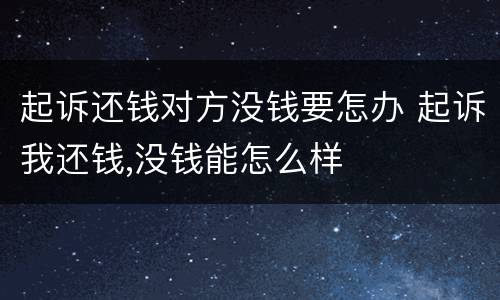 起诉还钱对方没钱要怎办 起诉我还钱,没钱能怎么样