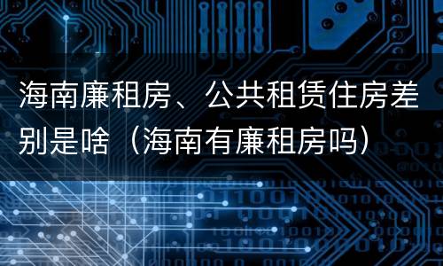 海南廉租房、公共租赁住房差别是啥（海南有廉租房吗）
