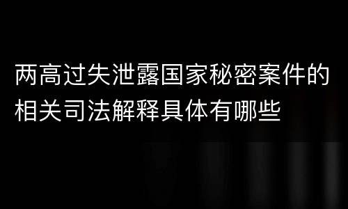 两高过失泄露国家秘密案件的相关司法解释具体有哪些