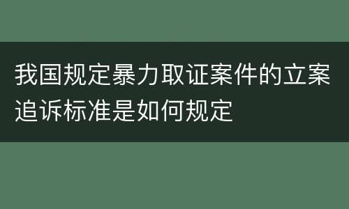 我国规定暴力取证案件的立案追诉标准是如何规定