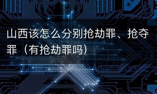山西该怎么分别抢劫罪、抢夺罪（有抢劫罪吗）