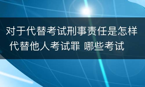 对于代替考试刑事责任是怎样 代替他人考试罪 哪些考试