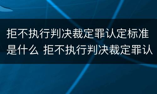 拒不执行判决裁定罪认定标准是什么 拒不执行判决裁定罪认定标准是什么意思