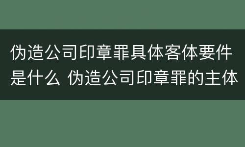 伪造公司印章罪具体客体要件是什么 伪造公司印章罪的主体