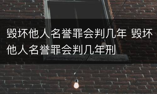毁坏他人名誉罪会判几年 毁坏他人名誉罪会判几年刑