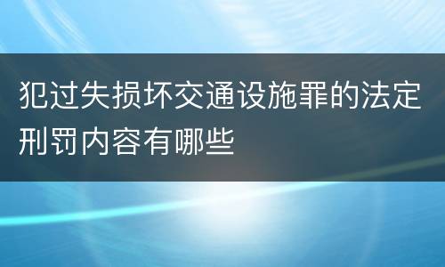 犯过失损坏交通设施罪的法定刑罚内容有哪些