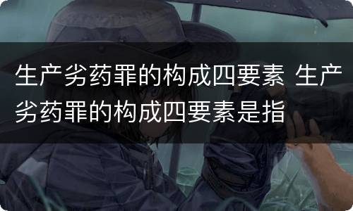生产劣药罪的构成四要素 生产劣药罪的构成四要素是指
