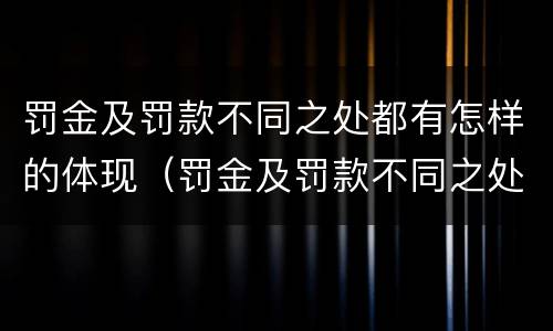 罚金及罚款不同之处都有怎样的体现（罚金及罚款不同之处都有怎样的体现呢）
