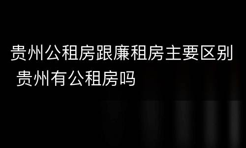 贵州公租房跟廉租房主要区别 贵州有公租房吗
