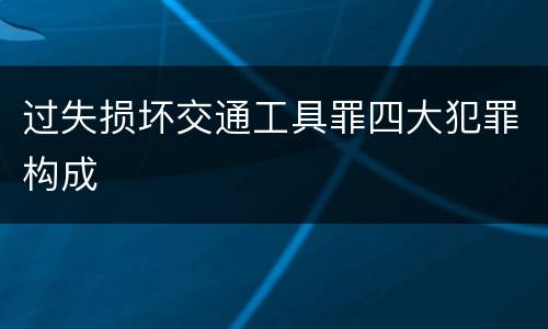 过失损坏交通工具罪四大犯罪构成