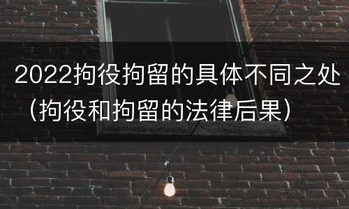 2022拘役拘留的具体不同之处（拘役和拘留的法律后果）
