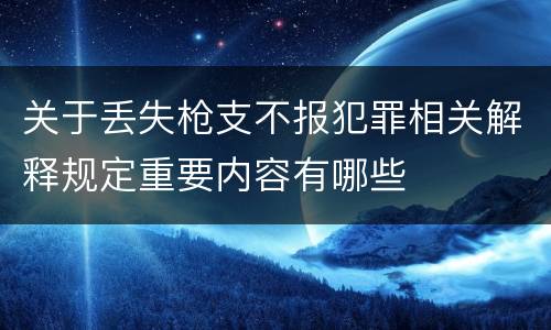 关于丢失枪支不报犯罪相关解释规定重要内容有哪些