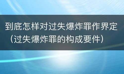 到底怎样对过失爆炸罪作界定（过失爆炸罪的构成要件）
