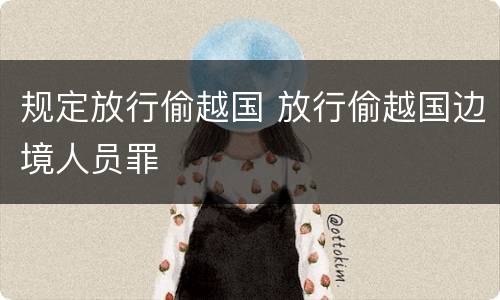 规定放行偷越国 放行偷越国边境人员罪