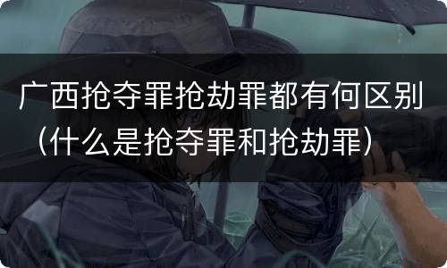 广西抢夺罪抢劫罪都有何区别（什么是抢夺罪和抢劫罪）
