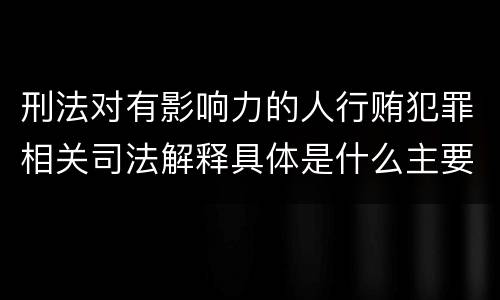 刑法对有影响力的人行贿犯罪相关司法解释具体是什么主要规定