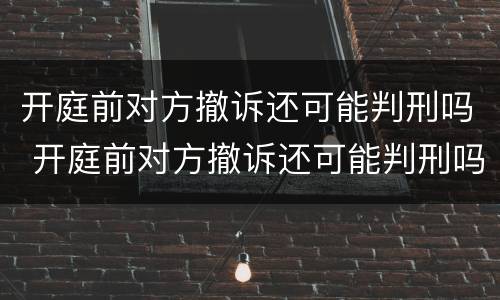 开庭前对方撤诉还可能判刑吗 开庭前对方撤诉还可能判刑吗怎么办