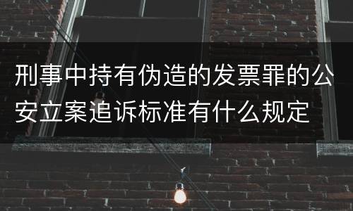 刑事中持有伪造的发票罪的公安立案追诉标准有什么规定