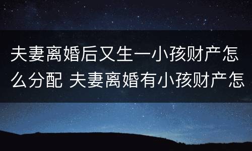 夫妻离婚后又生一小孩财产怎么分配 夫妻离婚有小孩财产怎么分配