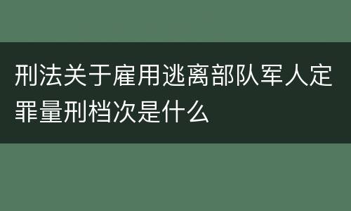 刑法关于雇用逃离部队军人定罪量刑档次是什么