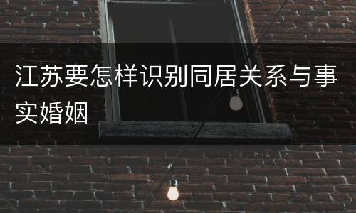 江苏要怎样识别同居关系与事实婚姻