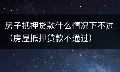 房子抵押贷款什么情况下不过（房屋抵押贷款不通过）