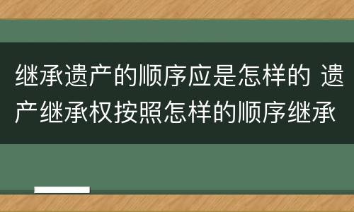 继承遗产的顺序应是怎样的 遗产继承权按照怎样的顺序继承