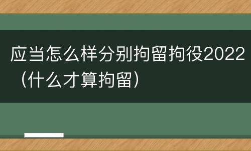 应当怎么样分别拘留拘役2022（什么才算拘留）