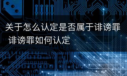 关于怎么认定是否属于诽谤罪 诽谤罪如何认定