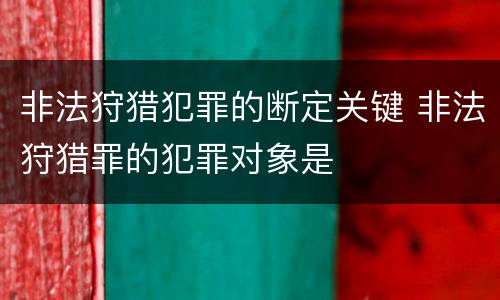 非法狩猎犯罪的断定关键 非法狩猎罪的犯罪对象是