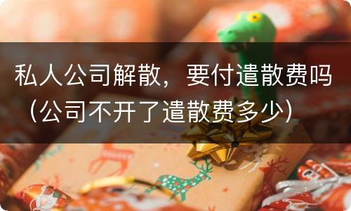 私人公司解散，要付遣散费吗（公司不开了遣散费多少）