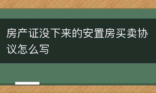 房产证没下来的安置房买卖协议怎么写
