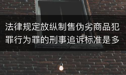 法律规定放纵制售伪劣商品犯罪行为罪的刑事追诉标准是多少