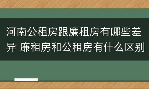 河南公租房跟廉租房有哪些差异 廉租房和公租房有什么区别吗