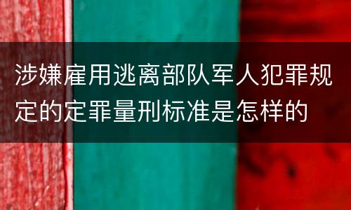 涉嫌雇用逃离部队军人犯罪规定的定罪量刑标准是怎样的