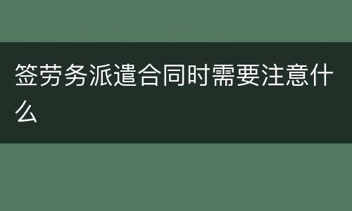 签劳务派遣合同时需要注意什么