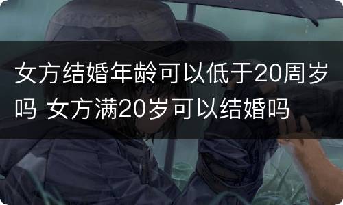 女方结婚年龄可以低于20周岁吗 女方满20岁可以结婚吗