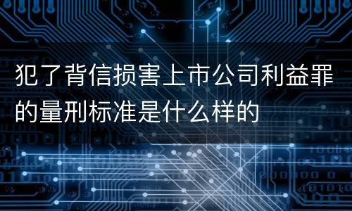 犯了背信损害上市公司利益罪的量刑标准是什么样的
