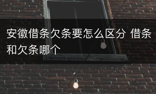 安徽借条欠条要怎么区分 借条和欠条哪个