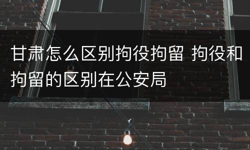 甘肃怎么区别拘役拘留 拘役和拘留的区别在公安局