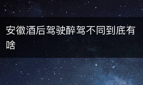 安徽酒后驾驶醉驾不同到底有啥