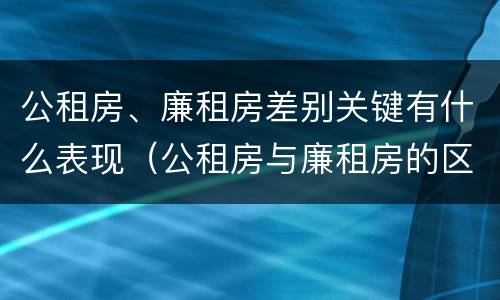 公租房、廉租房差别关键有什么表现（公租房与廉租房的区别都在此,别再搞错了!）