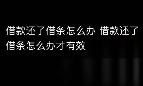 借款还了借条怎么办 借款还了借条怎么办才有效