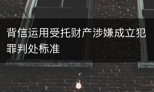 背信运用受托财产涉嫌成立犯罪判处标准