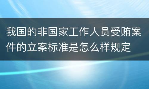 我国的非国家工作人员受贿案件的立案标准是怎么样规定